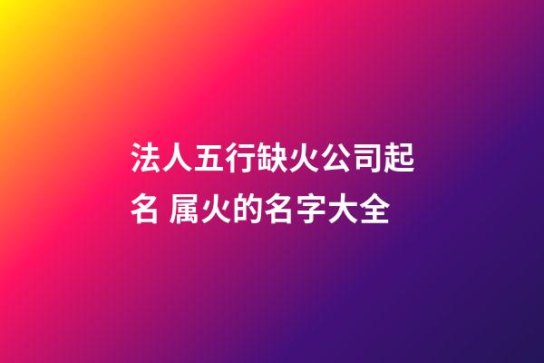 法人五行缺火公司起名 属火的名字大全-第1张-公司起名-玄机派